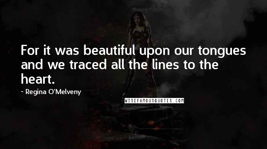 Regina O'Melveny Quotes: For it was beautiful upon our tongues and we traced all the lines to the heart.