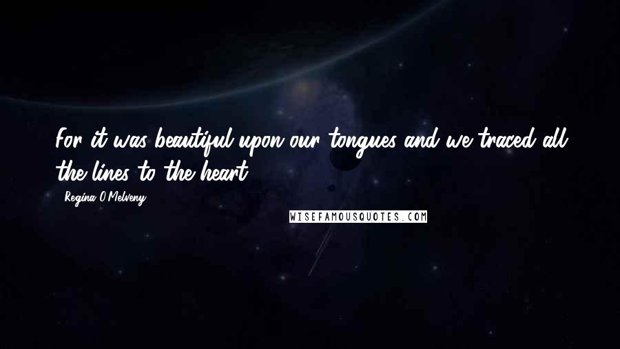 Regina O'Melveny Quotes: For it was beautiful upon our tongues and we traced all the lines to the heart.