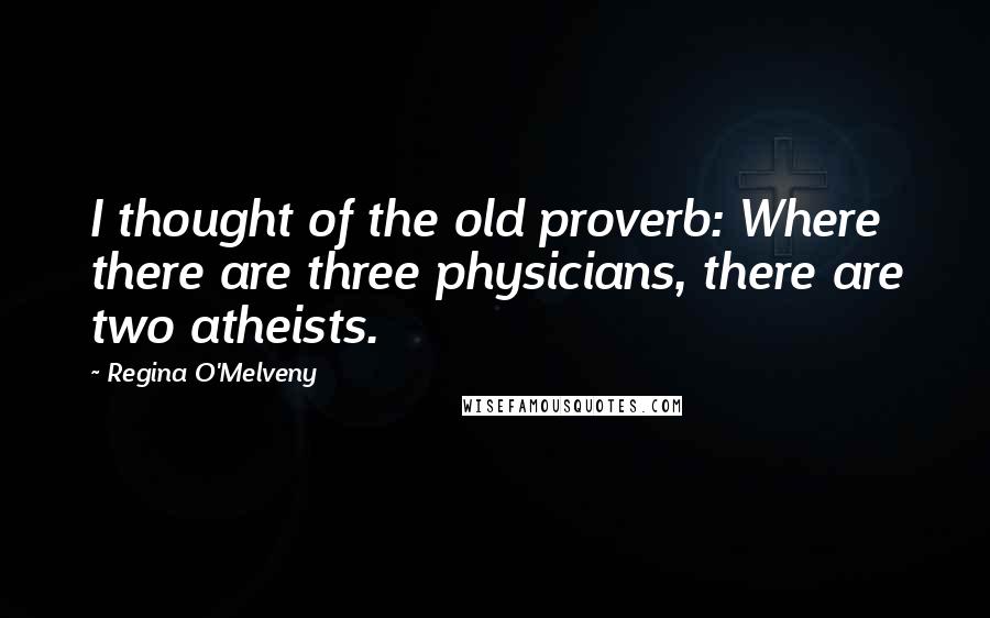 Regina O'Melveny Quotes: I thought of the old proverb: Where there are three physicians, there are two atheists.