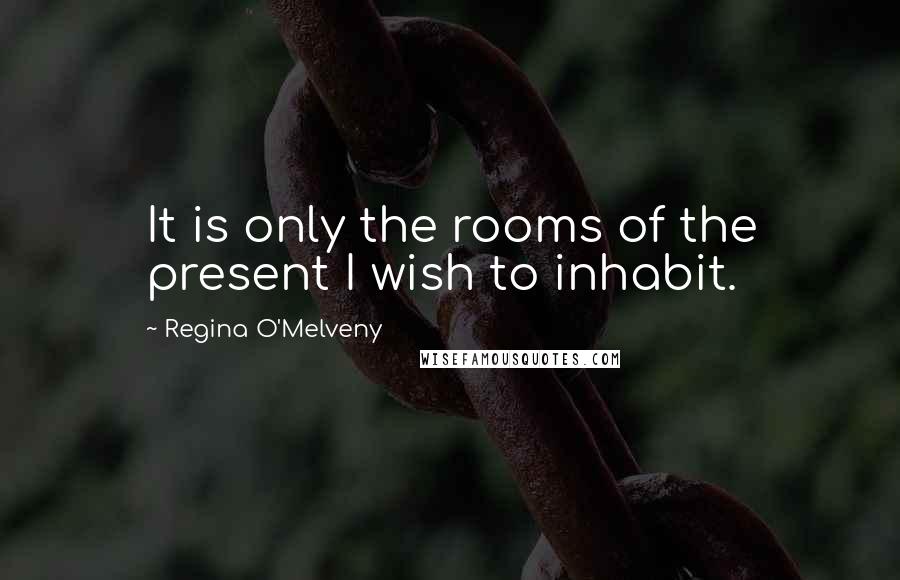 Regina O'Melveny Quotes: It is only the rooms of the present I wish to inhabit.