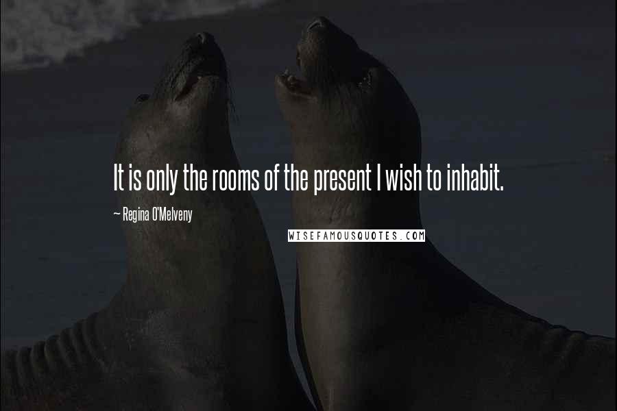 Regina O'Melveny Quotes: It is only the rooms of the present I wish to inhabit.