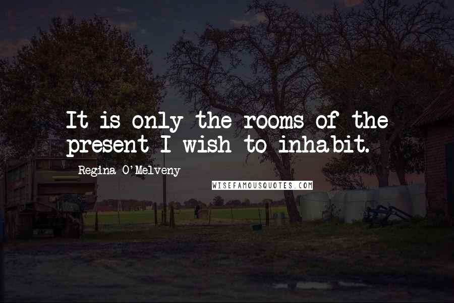 Regina O'Melveny Quotes: It is only the rooms of the present I wish to inhabit.
