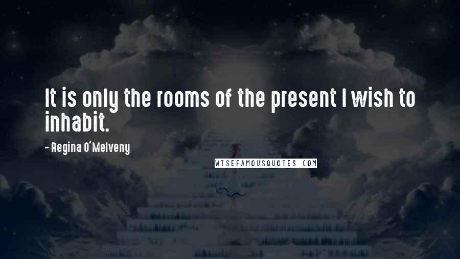 Regina O'Melveny Quotes: It is only the rooms of the present I wish to inhabit.