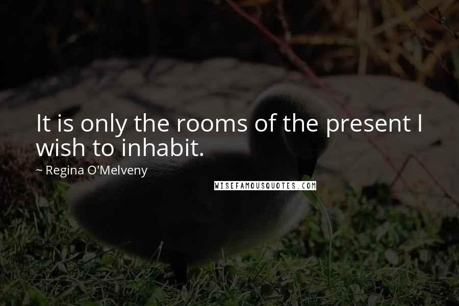 Regina O'Melveny Quotes: It is only the rooms of the present I wish to inhabit.