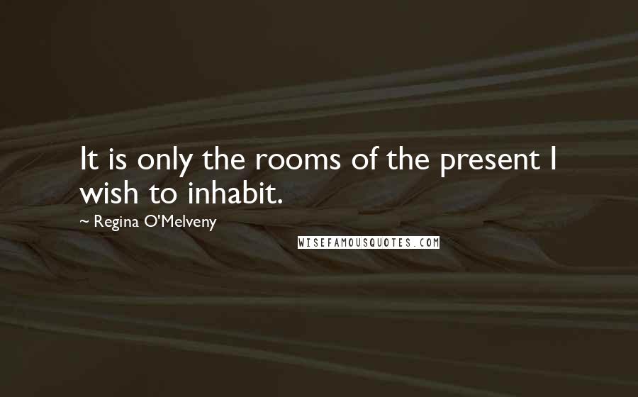 Regina O'Melveny Quotes: It is only the rooms of the present I wish to inhabit.