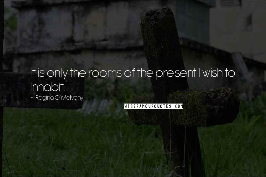Regina O'Melveny Quotes: It is only the rooms of the present I wish to inhabit.