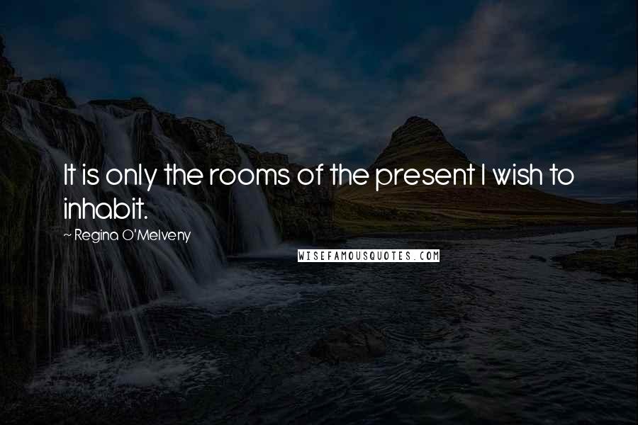Regina O'Melveny Quotes: It is only the rooms of the present I wish to inhabit.