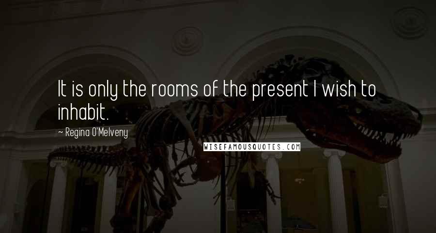 Regina O'Melveny Quotes: It is only the rooms of the present I wish to inhabit.