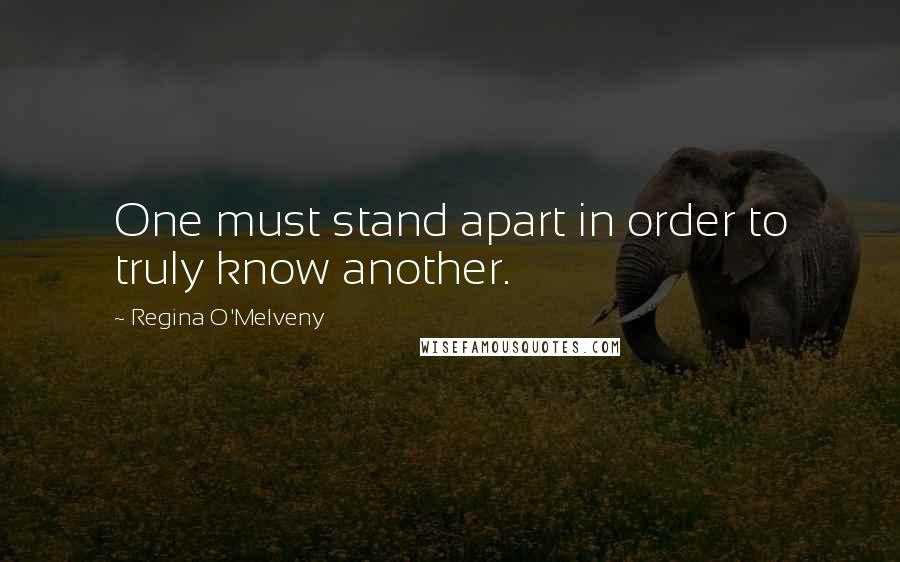 Regina O'Melveny Quotes: One must stand apart in order to truly know another.