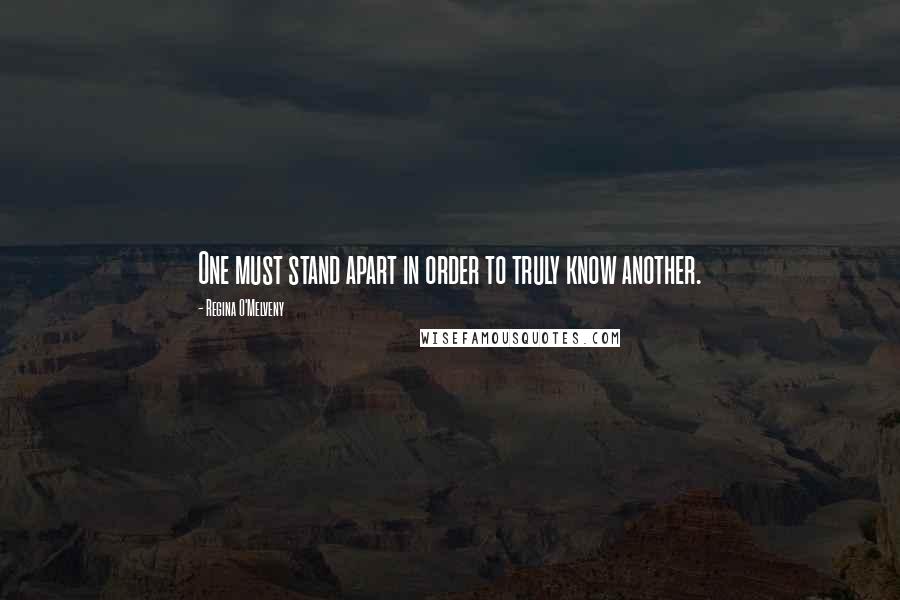 Regina O'Melveny Quotes: One must stand apart in order to truly know another.