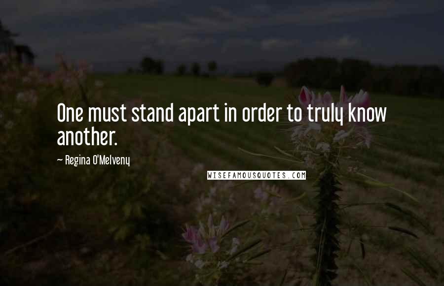 Regina O'Melveny Quotes: One must stand apart in order to truly know another.