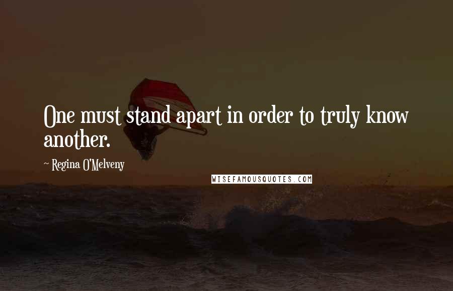 Regina O'Melveny Quotes: One must stand apart in order to truly know another.