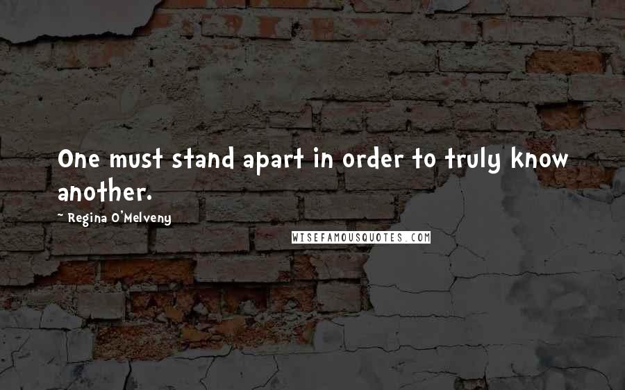 Regina O'Melveny Quotes: One must stand apart in order to truly know another.