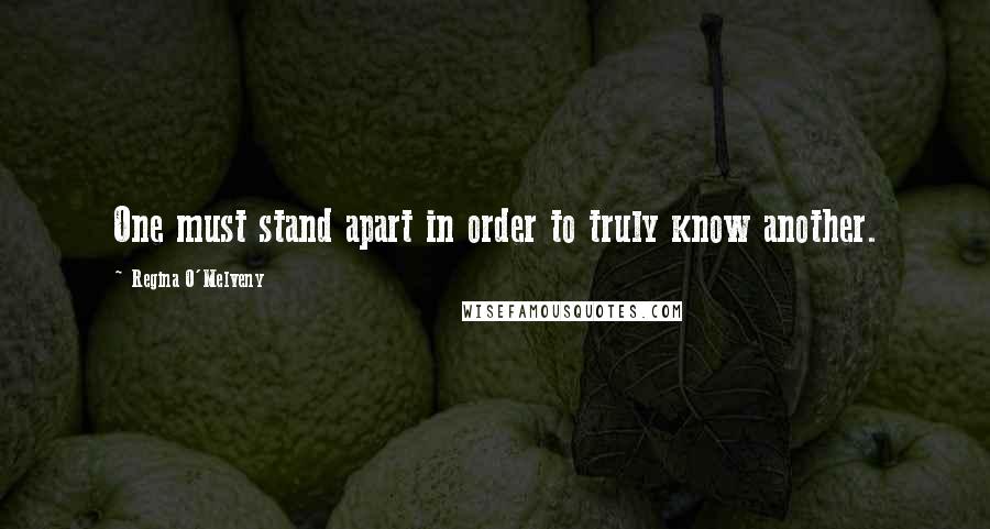 Regina O'Melveny Quotes: One must stand apart in order to truly know another.