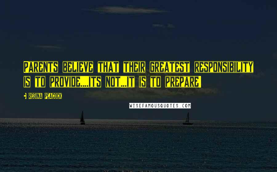 Regina Peacock Quotes: Parents believe that their greatest responsibility is to provide....its not...it is to prepare!