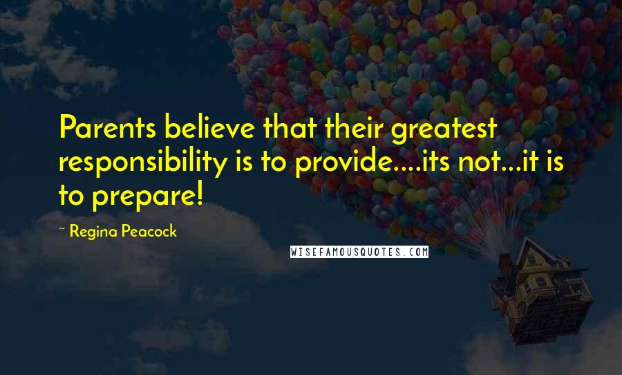 Regina Peacock Quotes: Parents believe that their greatest responsibility is to provide....its not...it is to prepare!