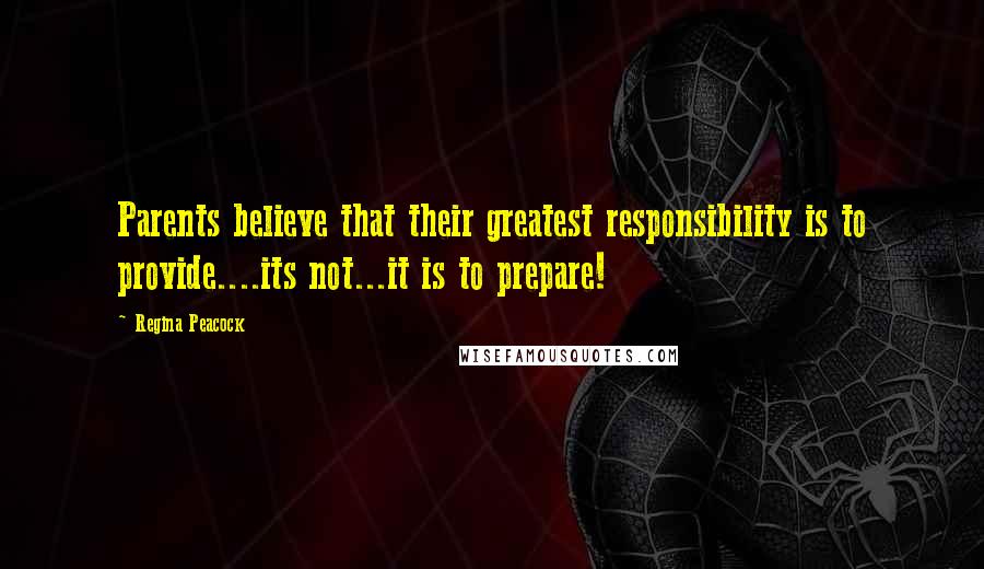 Regina Peacock Quotes: Parents believe that their greatest responsibility is to provide....its not...it is to prepare!