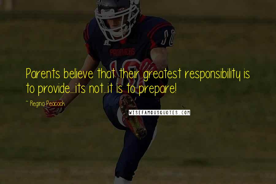 Regina Peacock Quotes: Parents believe that their greatest responsibility is to provide....its not...it is to prepare!