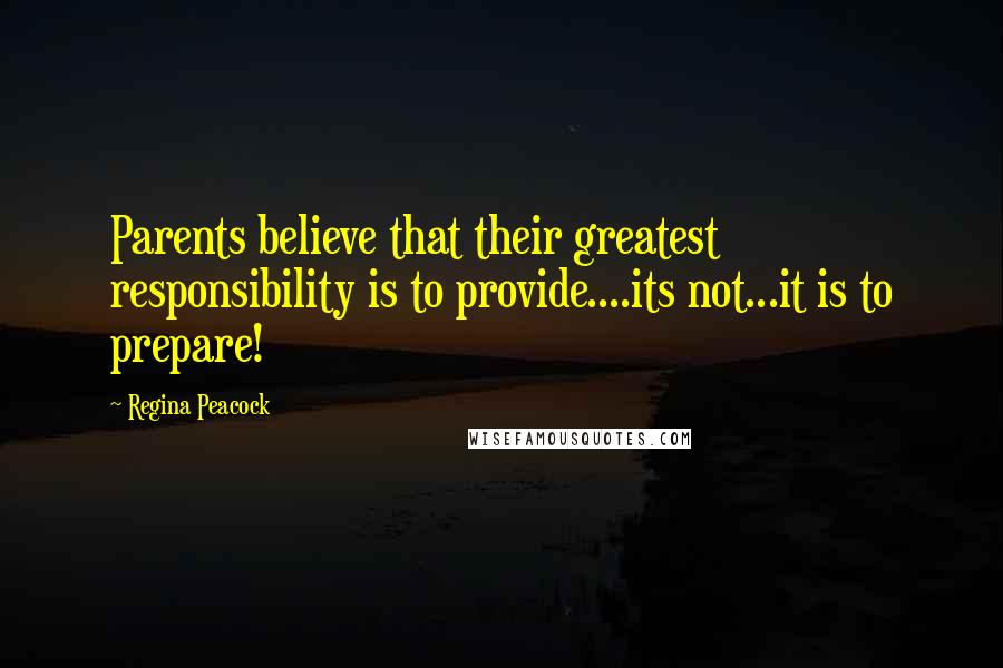 Regina Peacock Quotes: Parents believe that their greatest responsibility is to provide....its not...it is to prepare!