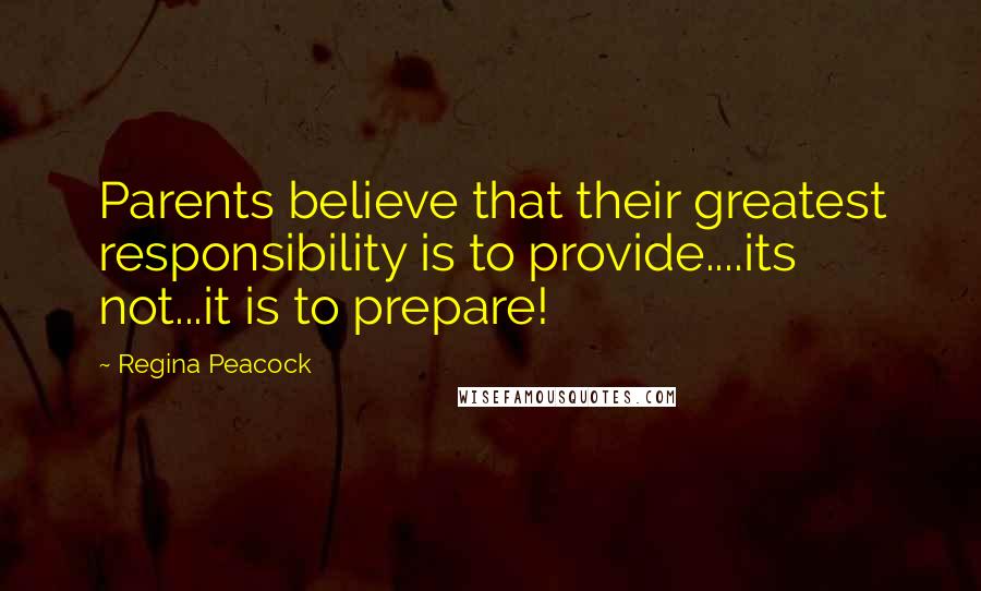 Regina Peacock Quotes: Parents believe that their greatest responsibility is to provide....its not...it is to prepare!