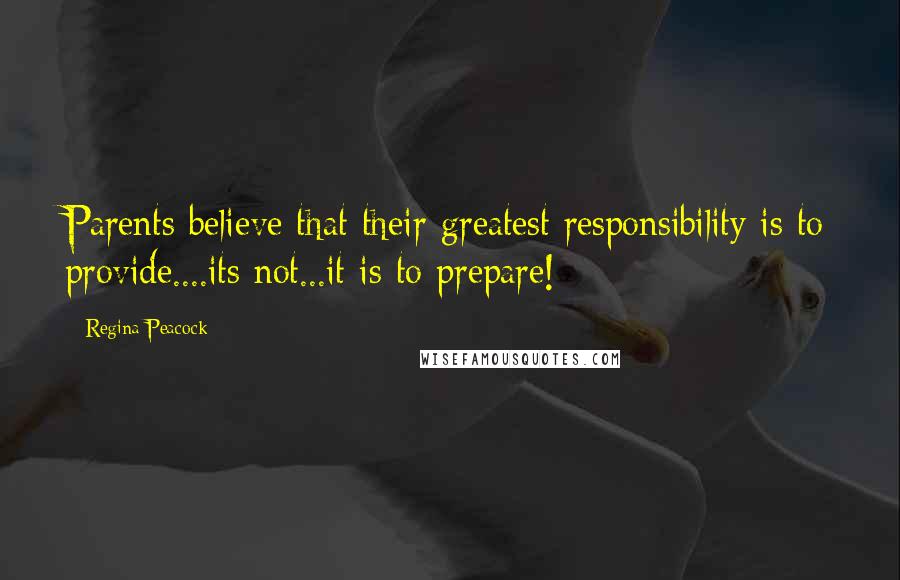 Regina Peacock Quotes: Parents believe that their greatest responsibility is to provide....its not...it is to prepare!