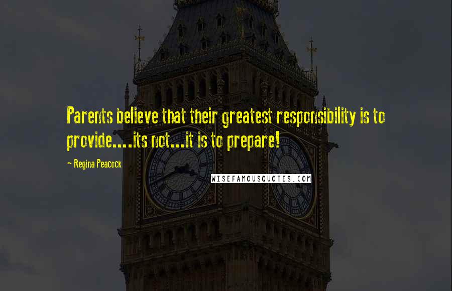 Regina Peacock Quotes: Parents believe that their greatest responsibility is to provide....its not...it is to prepare!