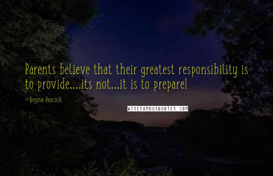 Regina Peacock Quotes: Parents believe that their greatest responsibility is to provide....its not...it is to prepare!