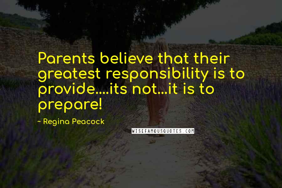 Regina Peacock Quotes: Parents believe that their greatest responsibility is to provide....its not...it is to prepare!