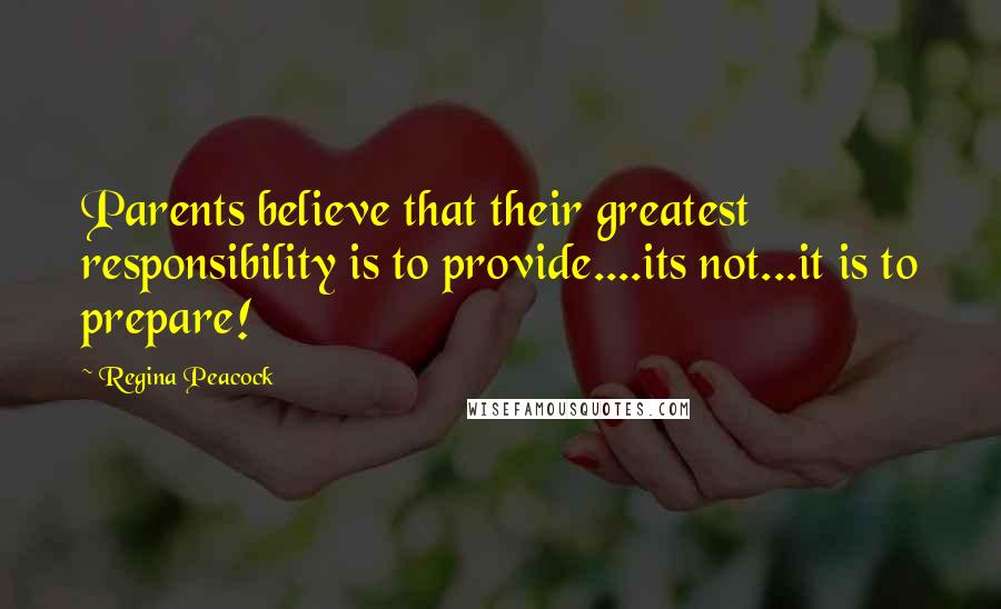 Regina Peacock Quotes: Parents believe that their greatest responsibility is to provide....its not...it is to prepare!