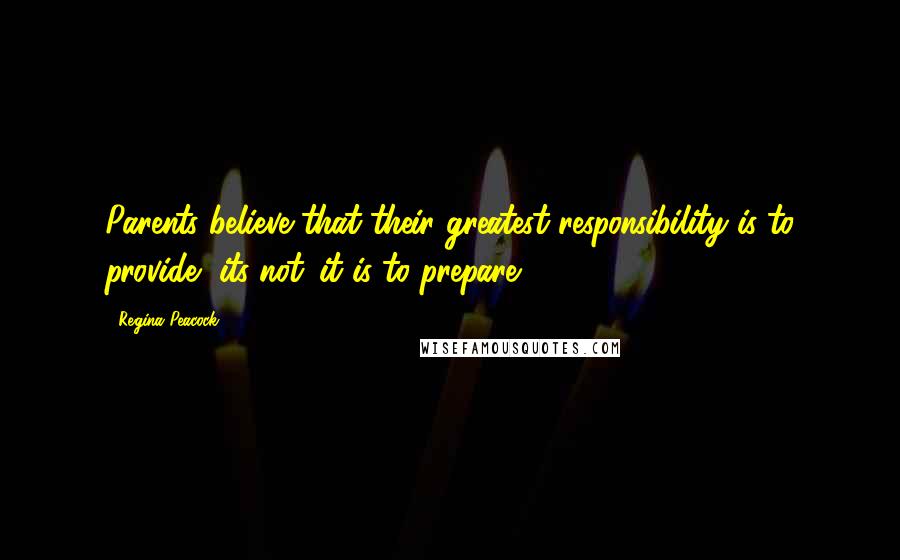 Regina Peacock Quotes: Parents believe that their greatest responsibility is to provide....its not...it is to prepare!