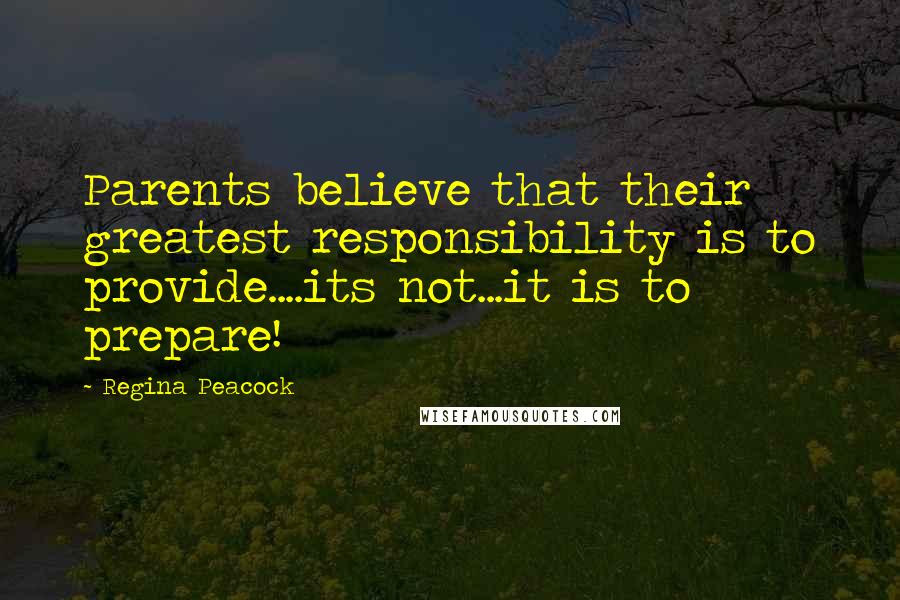 Regina Peacock Quotes: Parents believe that their greatest responsibility is to provide....its not...it is to prepare!