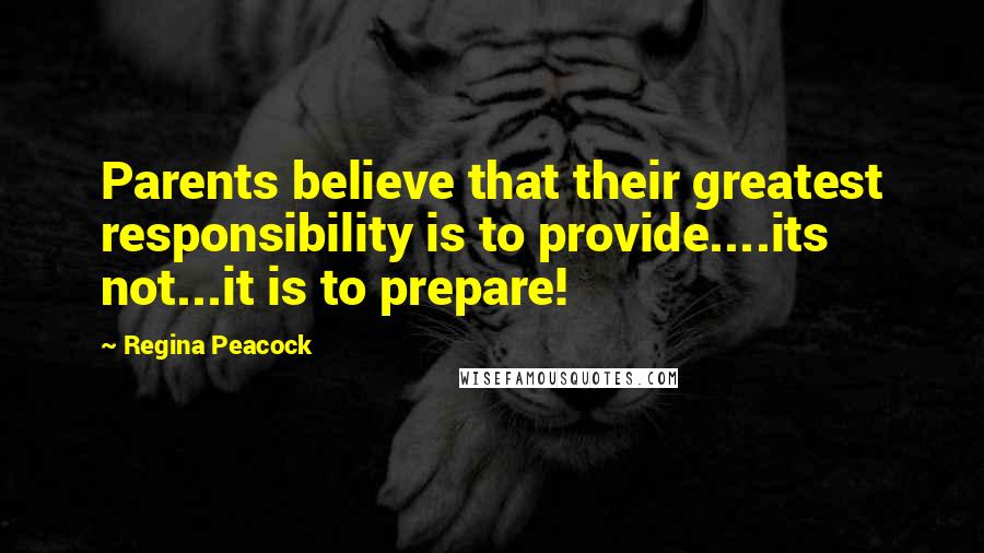 Regina Peacock Quotes: Parents believe that their greatest responsibility is to provide....its not...it is to prepare!