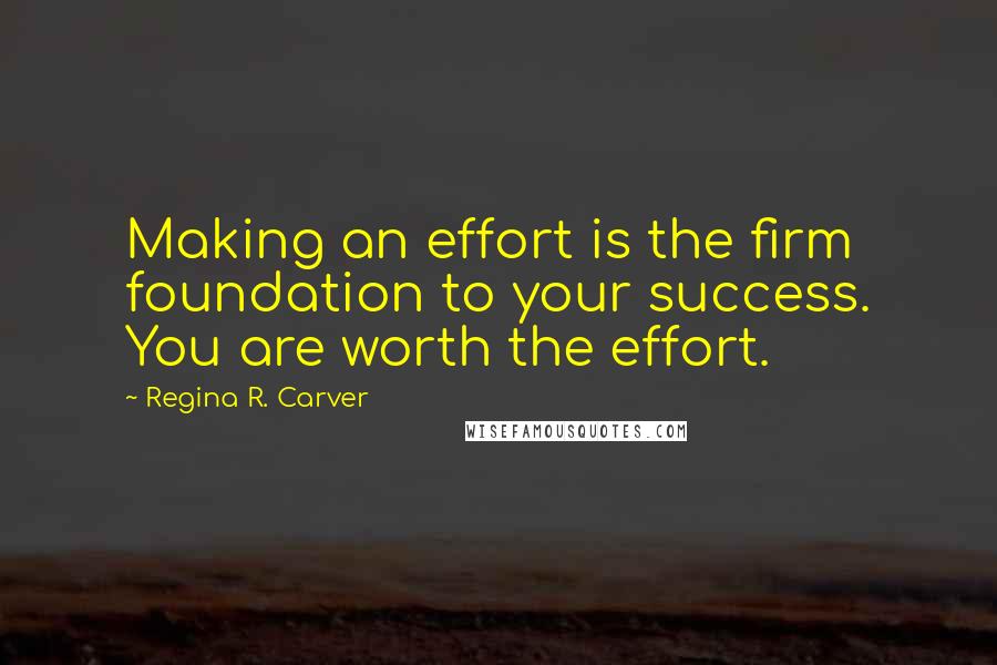 Regina R. Carver Quotes: Making an effort is the firm foundation to your success. You are worth the effort.