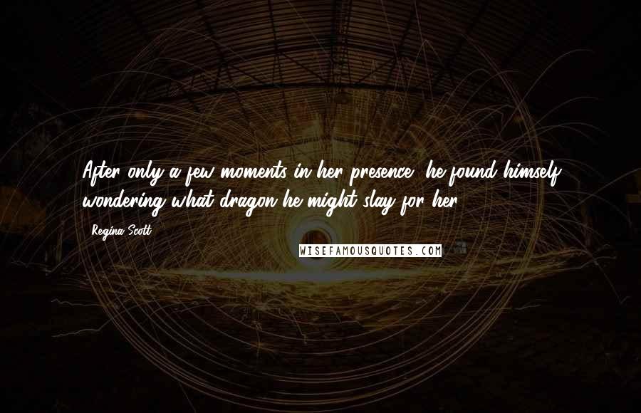 Regina Scott Quotes: After only a few moments in her presence, he found himself wondering what dragon he might slay for her.