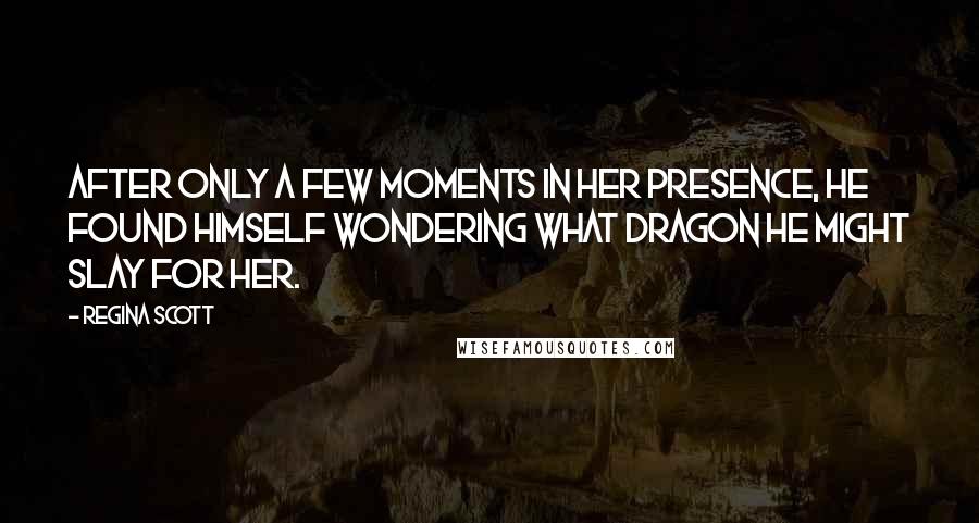 Regina Scott Quotes: After only a few moments in her presence, he found himself wondering what dragon he might slay for her.