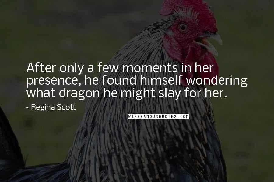 Regina Scott Quotes: After only a few moments in her presence, he found himself wondering what dragon he might slay for her.