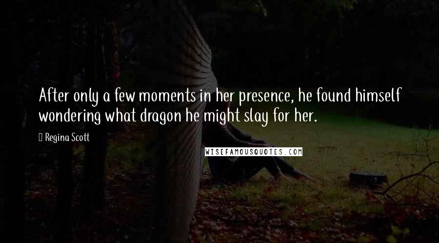 Regina Scott Quotes: After only a few moments in her presence, he found himself wondering what dragon he might slay for her.