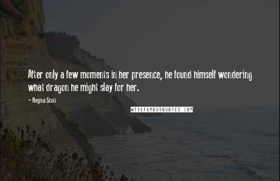 Regina Scott Quotes: After only a few moments in her presence, he found himself wondering what dragon he might slay for her.