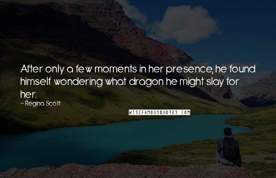 Regina Scott Quotes: After only a few moments in her presence, he found himself wondering what dragon he might slay for her.