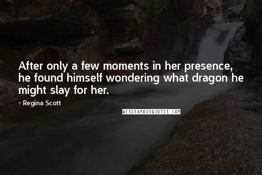 Regina Scott Quotes: After only a few moments in her presence, he found himself wondering what dragon he might slay for her.
