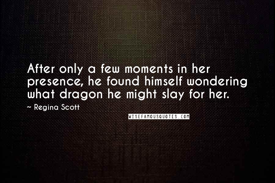 Regina Scott Quotes: After only a few moments in her presence, he found himself wondering what dragon he might slay for her.