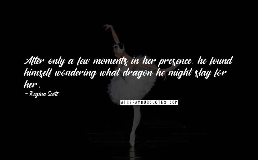 Regina Scott Quotes: After only a few moments in her presence, he found himself wondering what dragon he might slay for her.