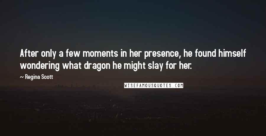 Regina Scott Quotes: After only a few moments in her presence, he found himself wondering what dragon he might slay for her.