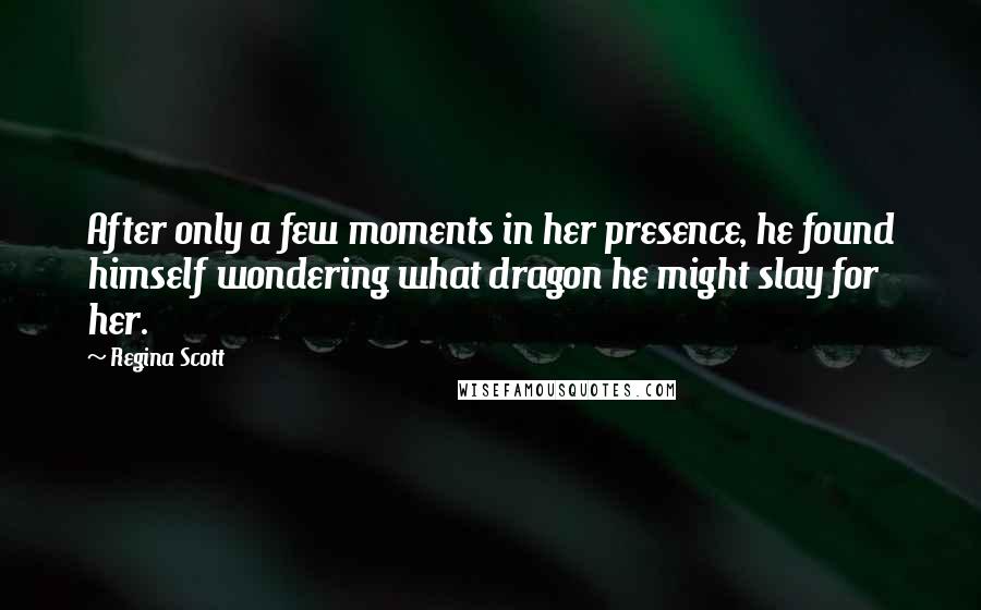 Regina Scott Quotes: After only a few moments in her presence, he found himself wondering what dragon he might slay for her.