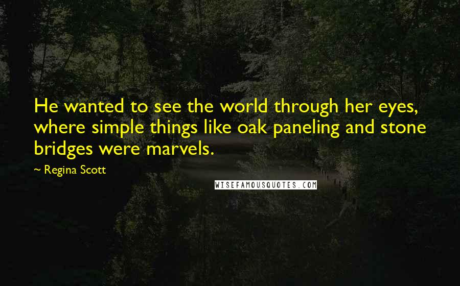 Regina Scott Quotes: He wanted to see the world through her eyes, where simple things like oak paneling and stone bridges were marvels.