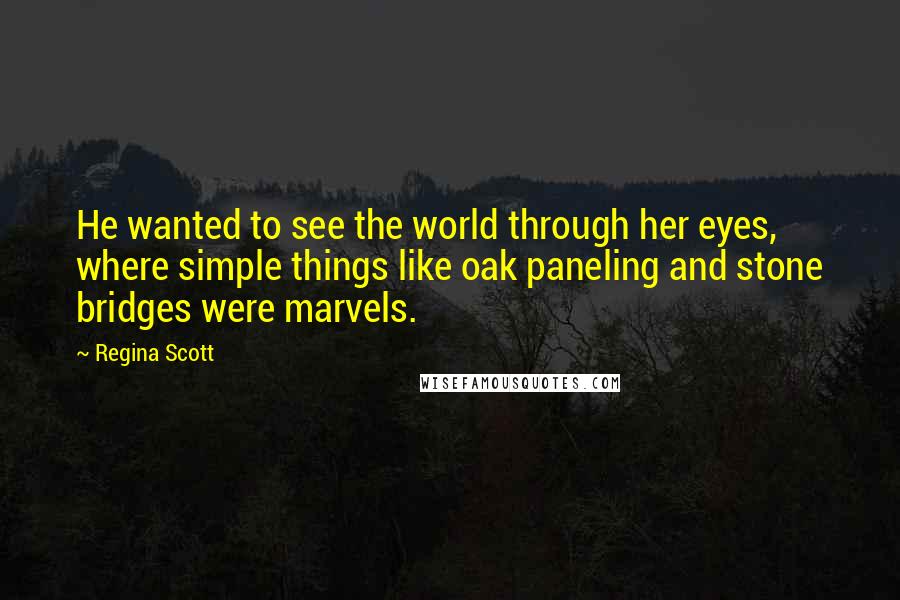 Regina Scott Quotes: He wanted to see the world through her eyes, where simple things like oak paneling and stone bridges were marvels.