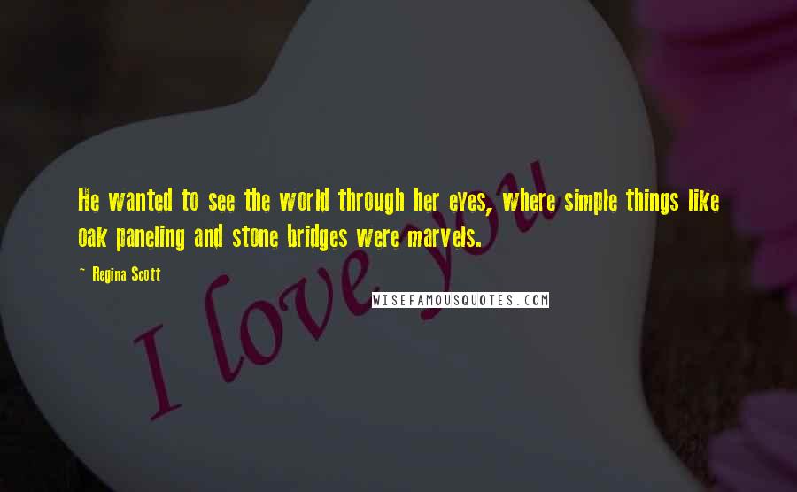 Regina Scott Quotes: He wanted to see the world through her eyes, where simple things like oak paneling and stone bridges were marvels.