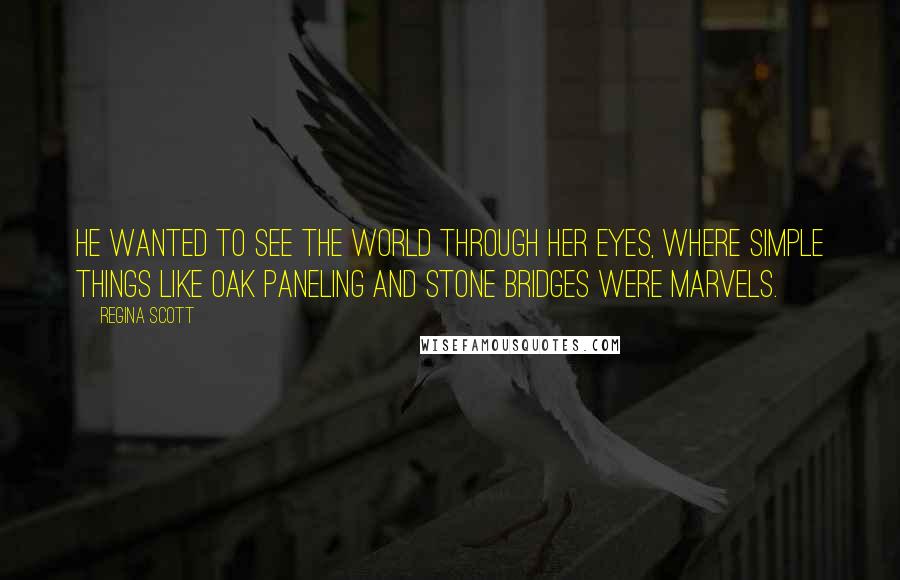 Regina Scott Quotes: He wanted to see the world through her eyes, where simple things like oak paneling and stone bridges were marvels.