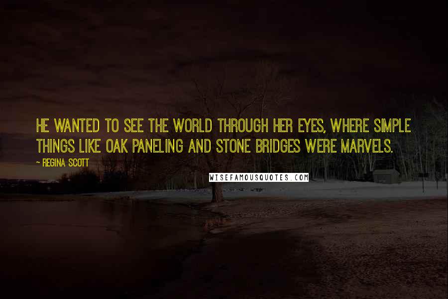 Regina Scott Quotes: He wanted to see the world through her eyes, where simple things like oak paneling and stone bridges were marvels.