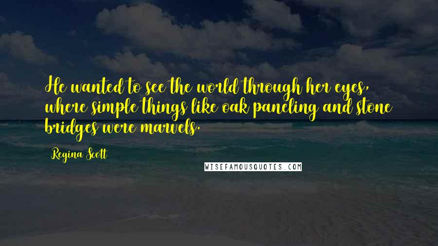 Regina Scott Quotes: He wanted to see the world through her eyes, where simple things like oak paneling and stone bridges were marvels.